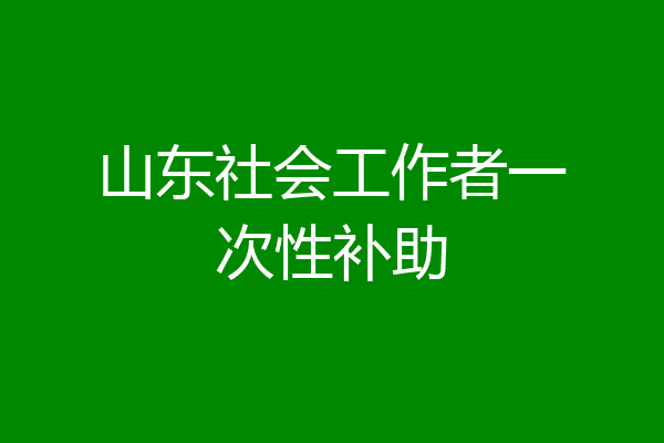 山东社会工作者一次性补助