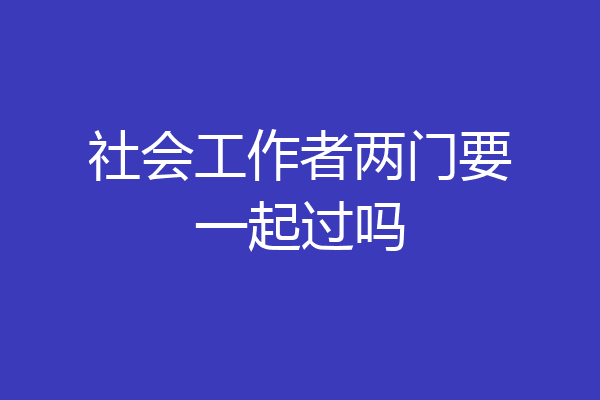 社会工作者两门要一起过吗