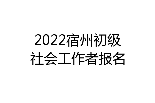 2022宿州初级社会工作者报名