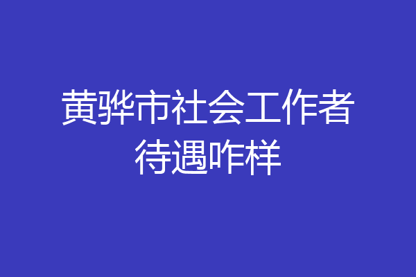 黄骅市社会工作者待遇咋样