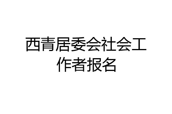 西青居委会社会工作者报名