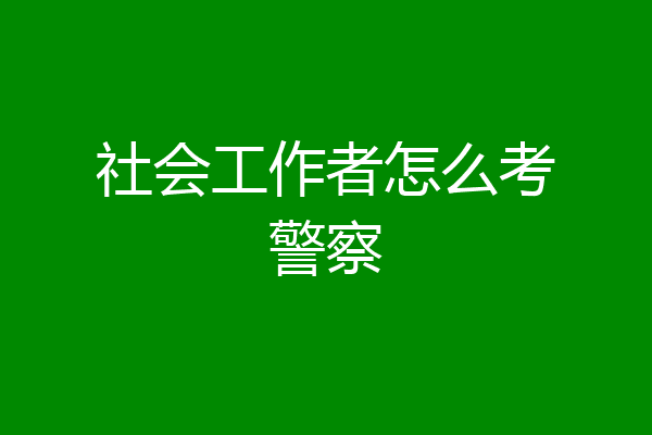 社会工作者怎么考警察