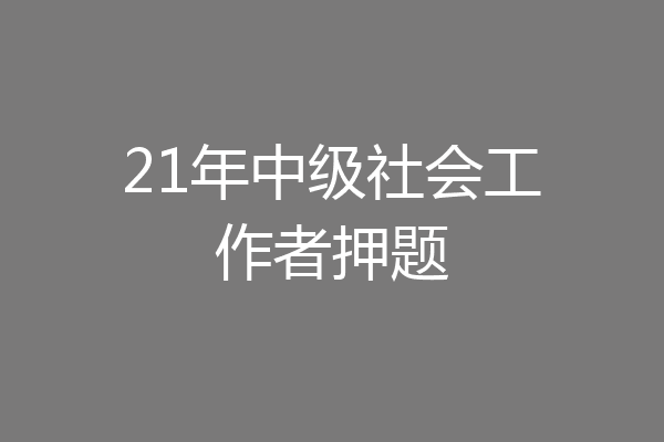 21年中级社会工作者押题