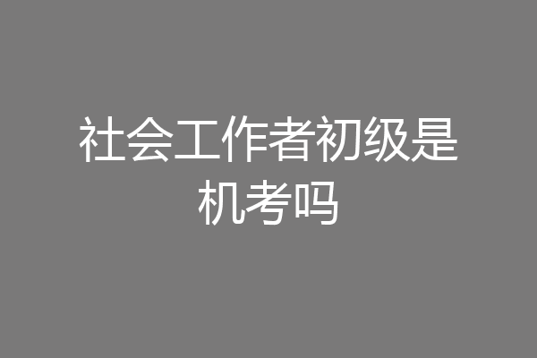 社会工作者初级是机考吗