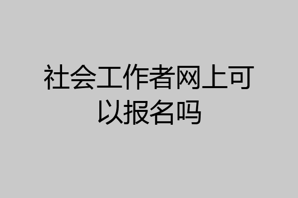 社会工作者网上可以报名吗