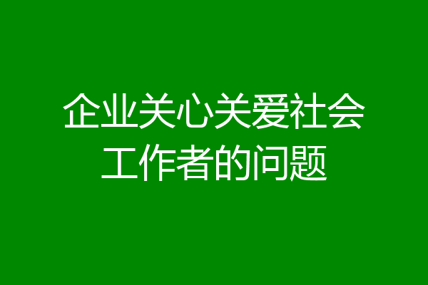 企业关心关爱社会工作者的问题