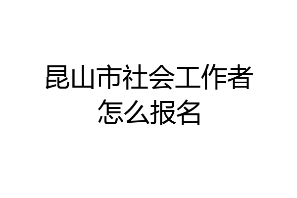 昆山市社会工作者怎么报名