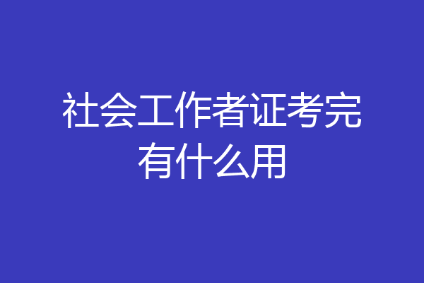 社会工作者证考完有什么用