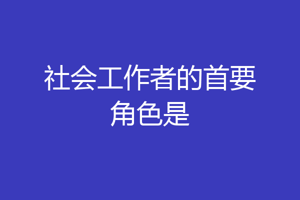 社会工作者的首要角色是