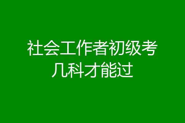 社会工作者初级考几科才能过