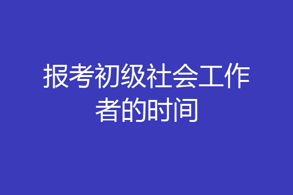 报考初级社会工作者的时间