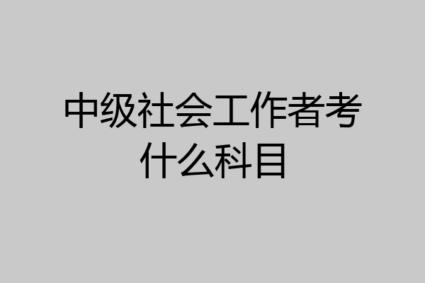 中级社会工作者考什么科目
