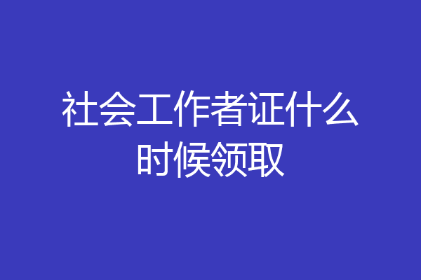 社会工作者证什么时候领取