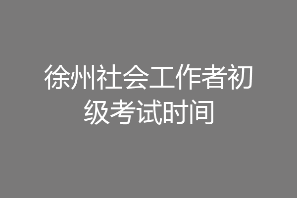 徐州社会工作者初级考试时间