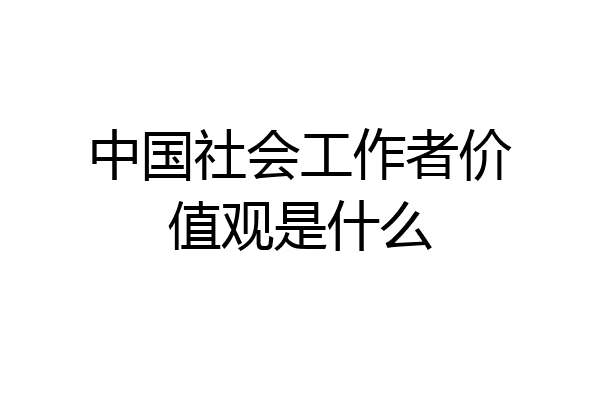 中国社会工作者价值观是什么