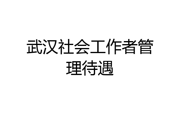 武汉社会工作者管理待遇