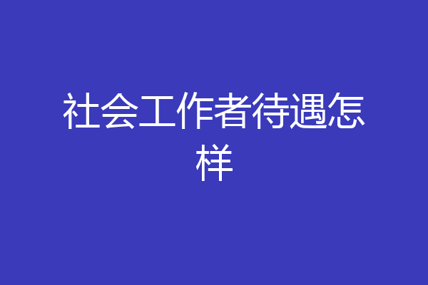社会工作者待遇怎样