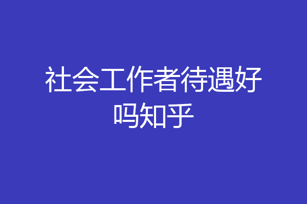 社会工作者待遇好吗知乎