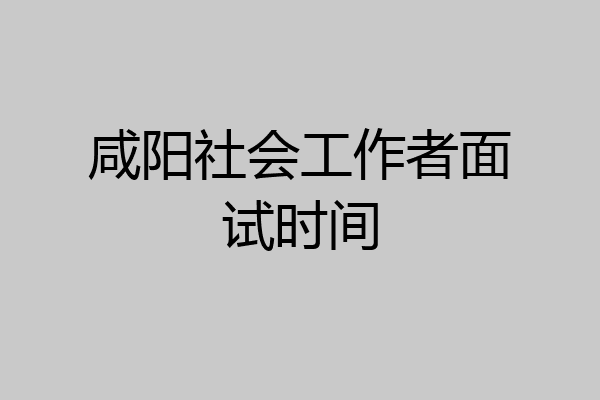 咸阳社会工作者面试时间