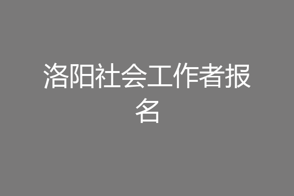 洛阳社会工作者报名