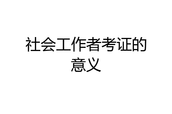 社会工作者考证的意义