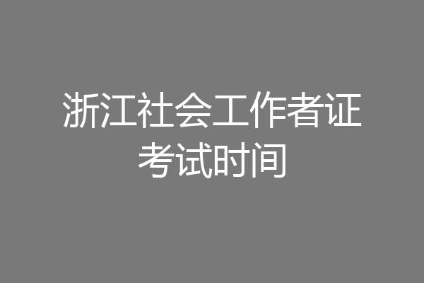 浙江社会工作者证考试时间