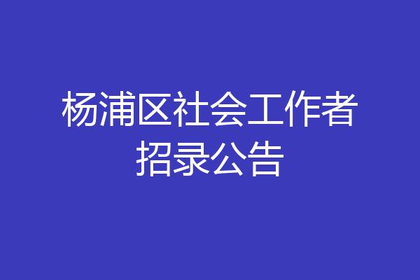 杨浦区社会工作者招录公告