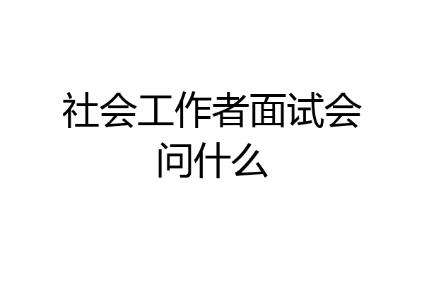 社会工作者面试会问什么