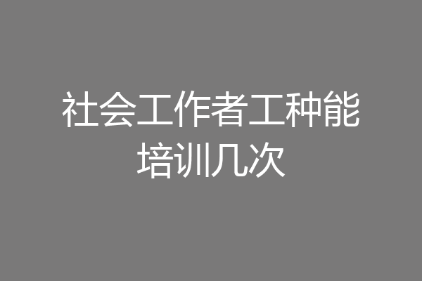 社会工作者工种能培训几次