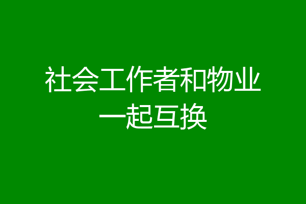 社会工作者和物业一起互换
