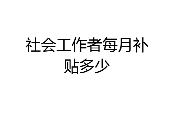 社会工作者每月补贴多少