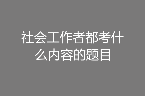 社会工作者都考什么内容的题目