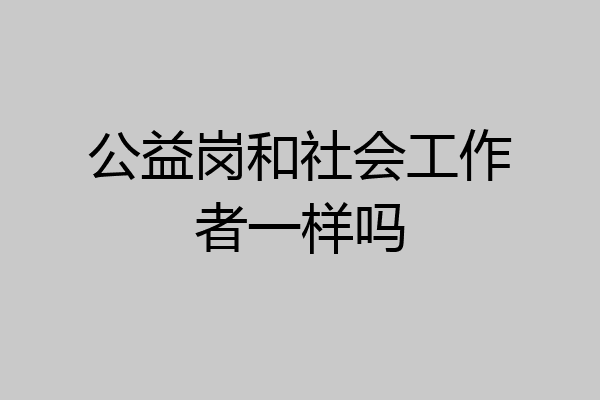 公益岗和社会工作者一样吗
