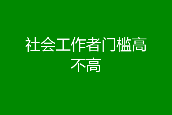 社会工作者门槛高不高