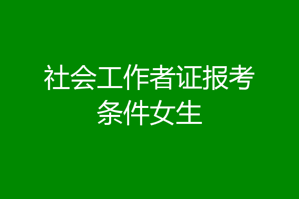 社会工作者证报考条件女生
