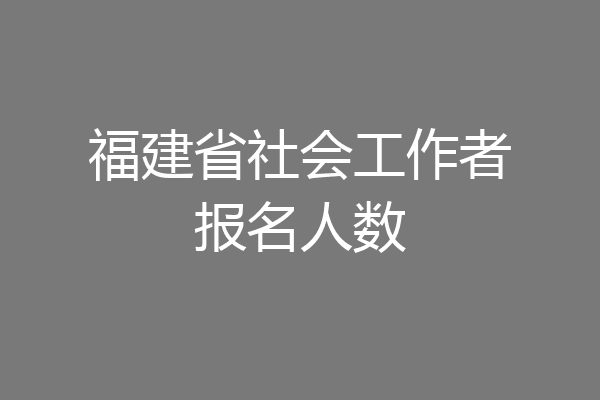 福建省社会工作者报名人数