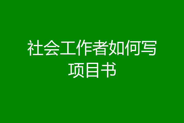 社会工作者如何写项目书
