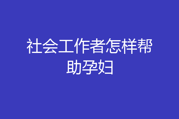 社会工作者怎样帮助孕妇