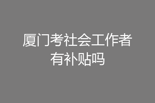 厦门考社会工作者有补贴吗