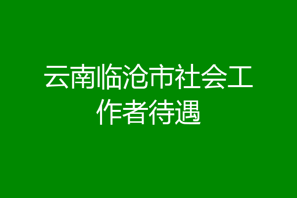 云南临沧市社会工作者待遇