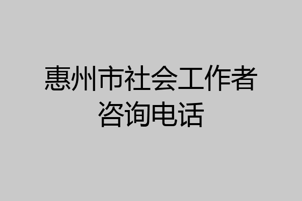 惠州市社会工作者咨询电话
