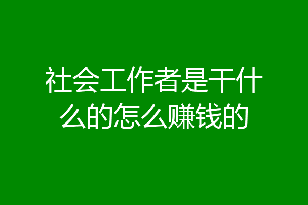 社会工作者是干什么的怎么赚钱的