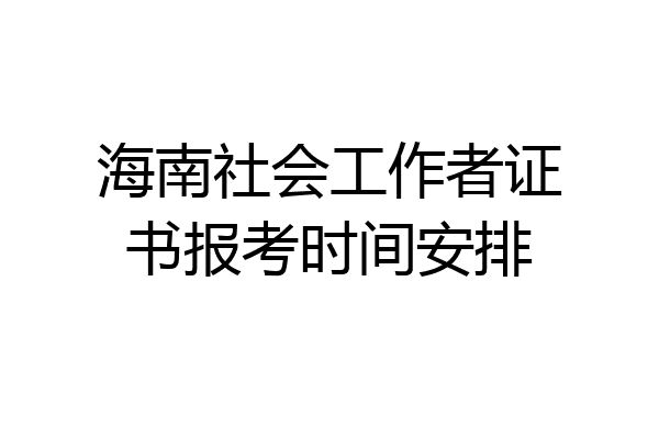 海南社会工作者证书报考时间安排