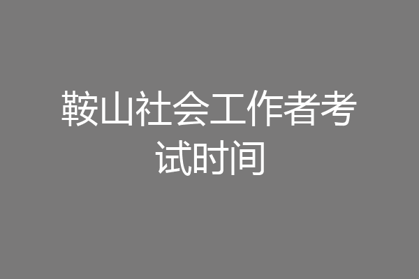 鞍山社会工作者考试时间