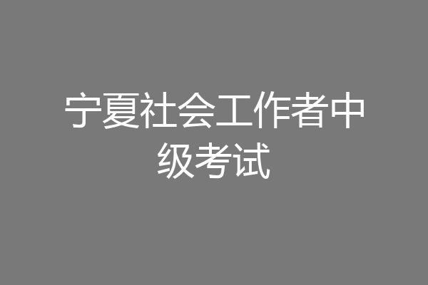 宁夏社会工作者中级考试