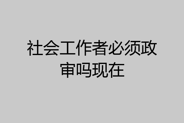 社会工作者必须政审吗现在