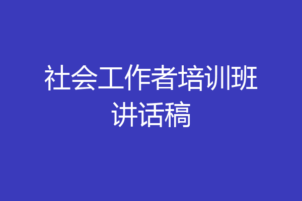 社会工作者培训班讲话稿