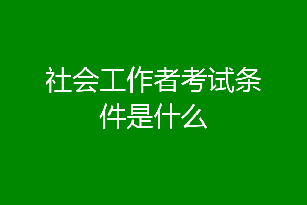 社会工作者考试条件是什么