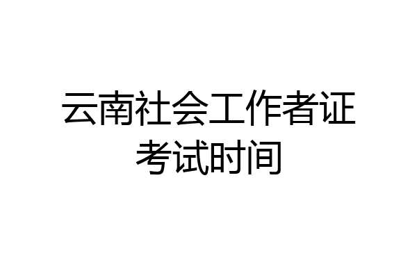 云南社会工作者证考试时间