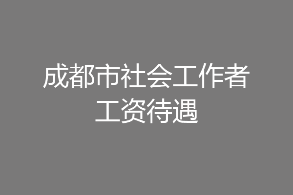 成都市社会工作者工资待遇